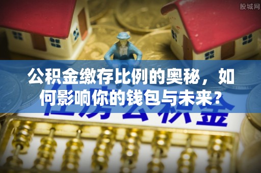 荔波公积金缴存比例的奥秘，如何影响你的钱包与未来？