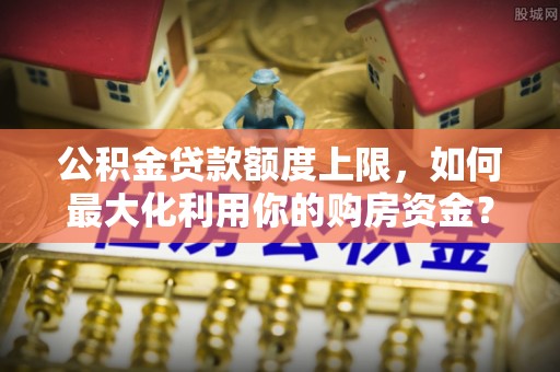 荔波公积金贷款额度上限，如何最大化利用你的购房资金？