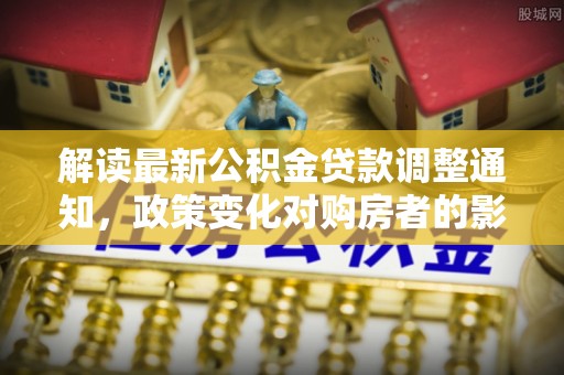 荔波解读最新公积金贷款调整通知，政策变化对购房者的影响