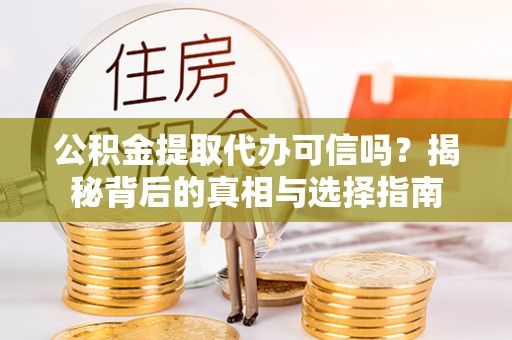 荔波公积金提取代办可信吗？揭秘背后的真相与选择指南
