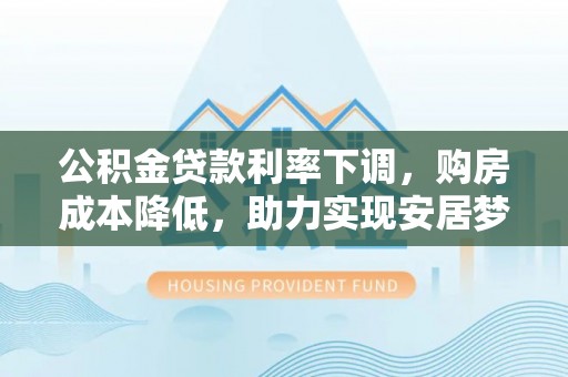 荔波公积金贷款利率下调，购房成本降低，助力实现安居梦