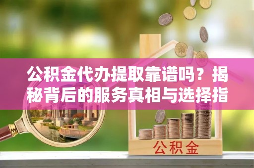 荔波公积金代办提取靠谱吗？揭秘背后的服务真相与选择指南