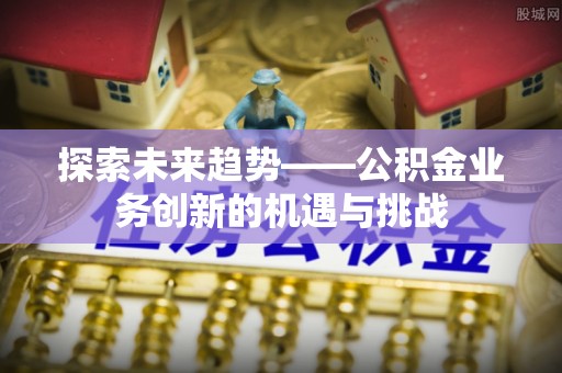 荔波探索未来趋势——公积金业务创新的机遇与挑战