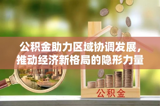 荔波公积金助力区域协调发展，推动经济新格局的隐形力量