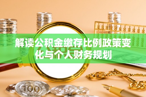 荔波解读公积金缴存比例政策变化与个人财务规划