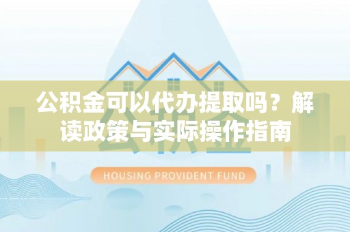 荔波公积金可以代办提取吗？解读政策与实际操作指南
