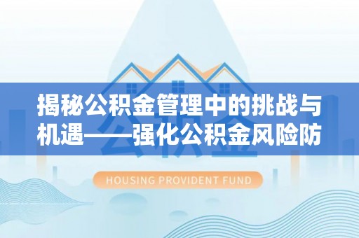 荔波揭秘公积金管理中的挑战与机遇——强化公积金风险防控的多维策略