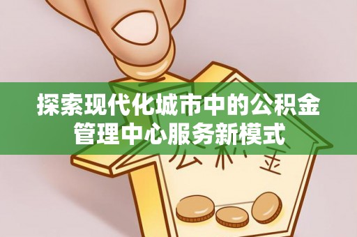 荔波探索现代化城市中的公积金管理中心服务新模式
