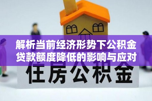 荔波解析当前经济形势下公积金贷款额度降低的影响与应对策略