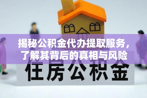 荔波揭秘公积金代办提取服务，了解其背后的真相与风险