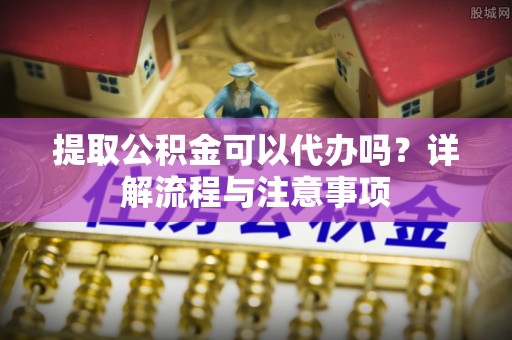 荔波提取公积金可以代办吗？详解流程与注意事项