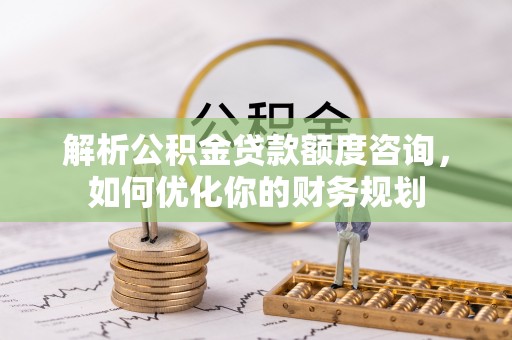 荔波解析公积金贷款额度咨询，如何优化你的财务规划