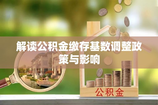 荔波解读公积金缴存基数调整政策与影响