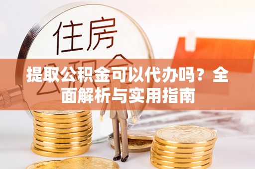 荔波提取公积金可以代办吗？全面解析与实用指南