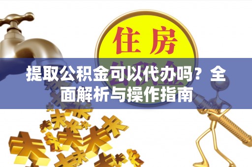 荔波提取公积金可以代办吗？全面解析与操作指南