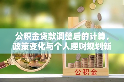荔波公积金贷款调整后的计算，政策变化与个人理财规划新方向