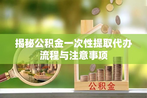 荔波揭秘公积金一次性提取代办流程与注意事项