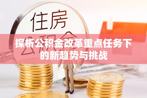 荔波探析公积金改革重点任务下的新趋势与挑战