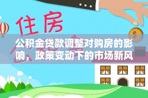 荔波公积金贷款调整对购房的影响，政策变动下的市场新风向