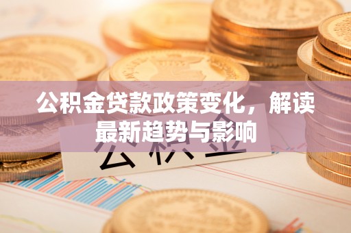 荔波公积金贷款政策变化，解读最新趋势与影响