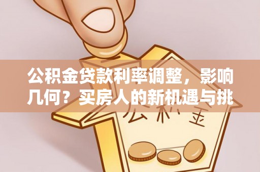荔波公积金贷款利率调整，影响几何？买房人的新机遇与挑战