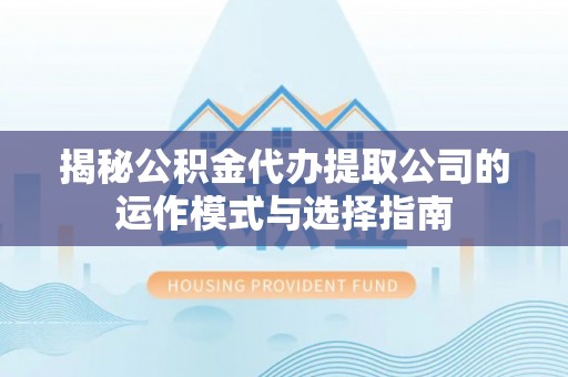 荔波揭秘公积金代办提取公司的运作模式与选择指南