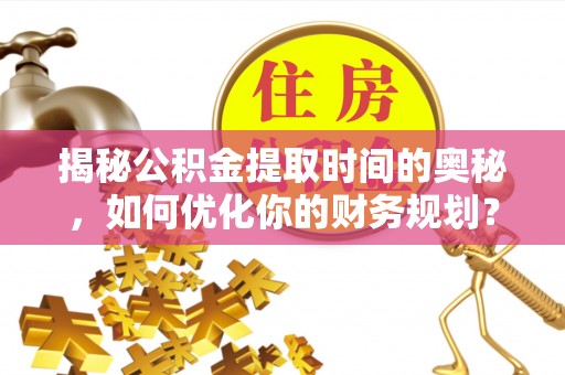 荔波揭秘公积金提取时间的奥秘，如何优化你的财务规划？