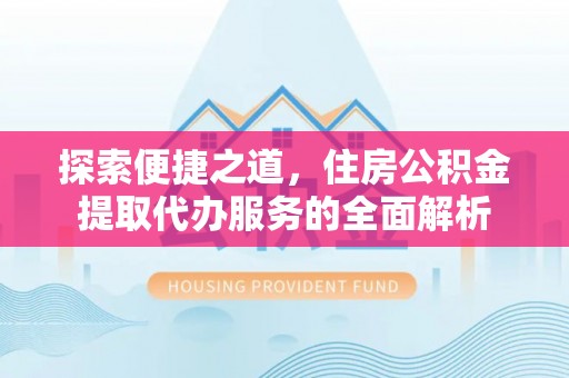 荔波探索便捷之道，住房公积金提取代办服务的全面解析