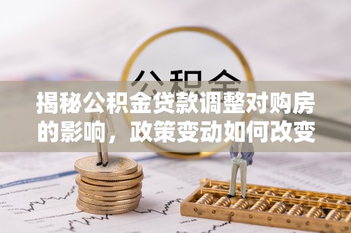荔波揭秘公积金贷款调整对购房的影响，政策变动如何改变你的买房计划