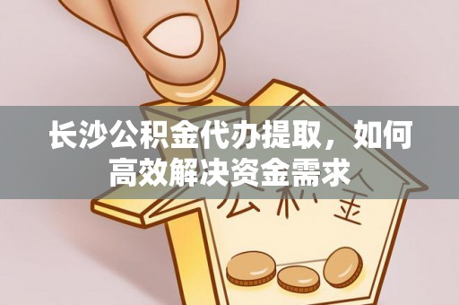 荔波长沙公积金代办提取，如何高效解决资金需求
