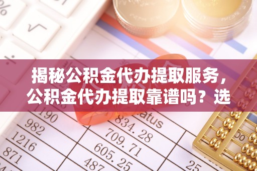 荔波揭秘公积金代办提取服务，公积金代办提取靠谱吗？选择前你需要知道这些！