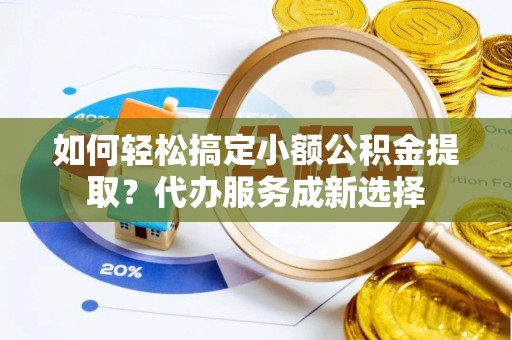 荔波如何轻松搞定小额公积金提取？代办服务成新选择