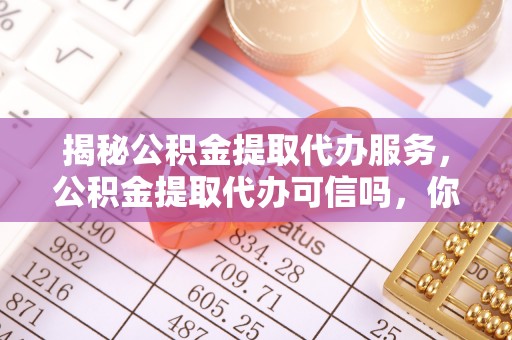 荔波揭秘公积金提取代办服务，公积金提取代办可信吗，你需要知道的真相