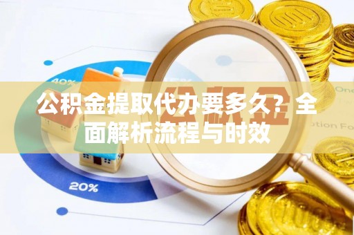 荔波公积金提取代办要多久？全面解析流程与时效