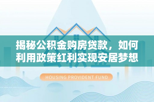 荔波揭秘公积金购房贷款，如何利用政策红利实现安居梦想