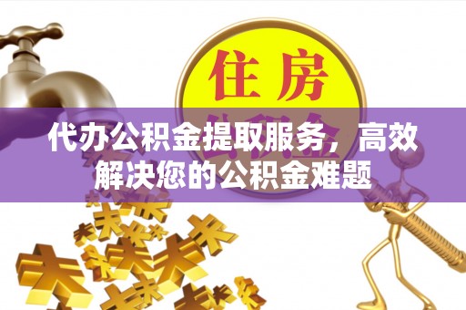 荔波代办公积金提取服务，高效解决您的公积金难题