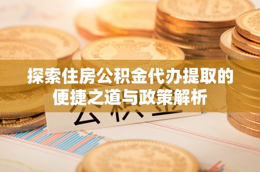 荔波探索住房公积金代办提取的便捷之道与政策解析