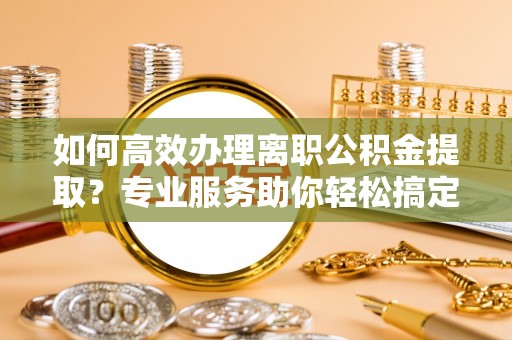 荔波如何高效办理离职公积金提取？专业服务助你轻松搞定