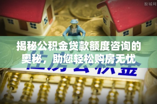 荔波揭秘公积金贷款额度咨询的奥秘，助您轻松购房无忧