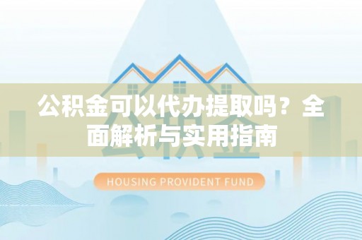 荔波公积金可以代办提取吗？全面解析与实用指南