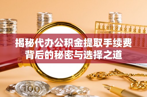 荔波揭秘代办公积金提取手续费背后的秘密与选择之道