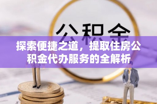荔波探索便捷之道，提取住房公积金代办服务的全解析