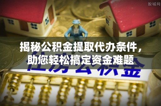 荔波揭秘公积金提取代办条件，助您轻松搞定资金难题