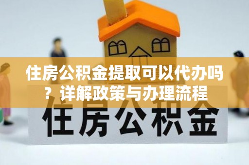 荔波住房公积金提取可以代办吗？详解政策与办理流程