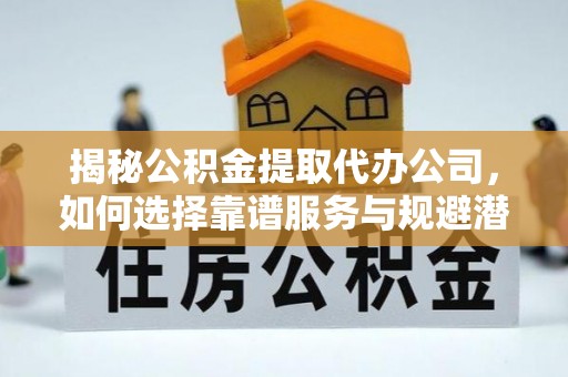 荔波揭秘公积金提取代办公司，如何选择靠谱服务与规避潜在风险