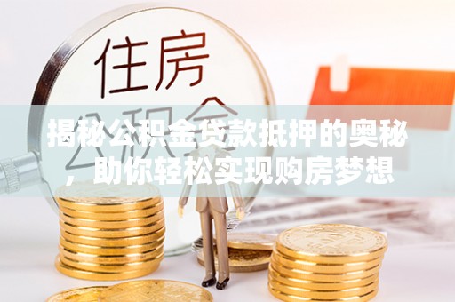 荔波揭秘公积金贷款抵押的奥秘，助你轻松实现购房梦想