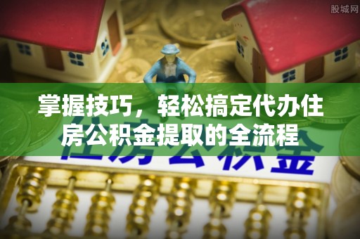 荔波掌握技巧，轻松搞定代办住房公积金提取的全流程