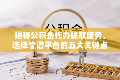 荔波揭秘公积金代办提取服务，选择靠谱平台的五大关键点