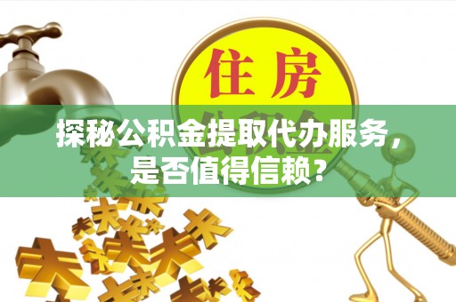 荔波探秘公积金提取代办服务，是否值得信赖？