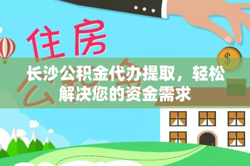 荔波长沙公积金代办提取，轻松解决您的资金需求